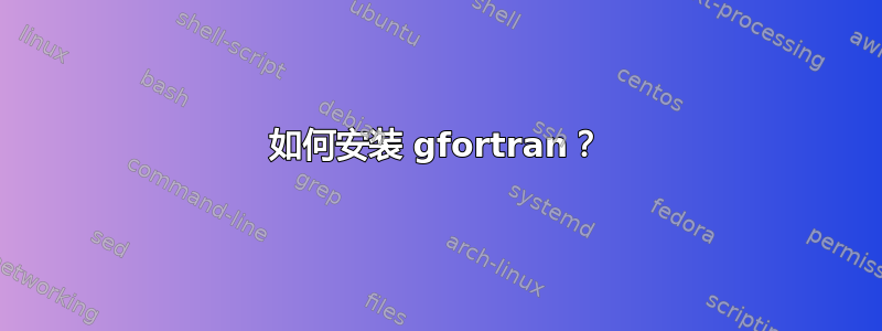 如何安装 gfortran？