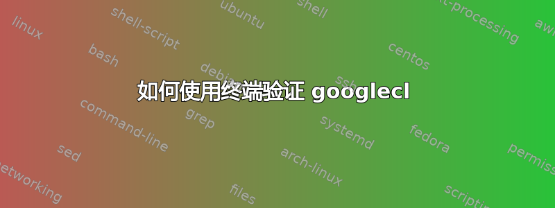 如何使用终端验证 googlecl