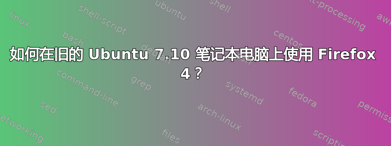 如何在旧的 Ubuntu 7.10 笔记本电脑上使用 Firefox 4？