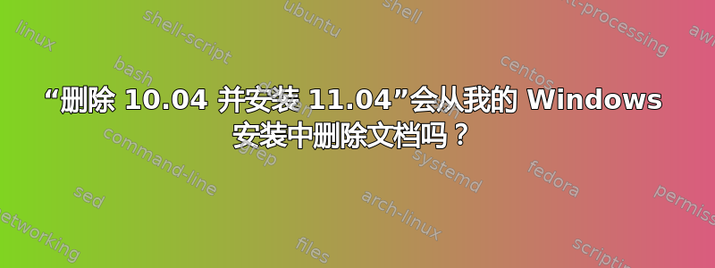 “删除 10.04 并安装 11.04”会从我的 Windows 安装中删除文档吗？