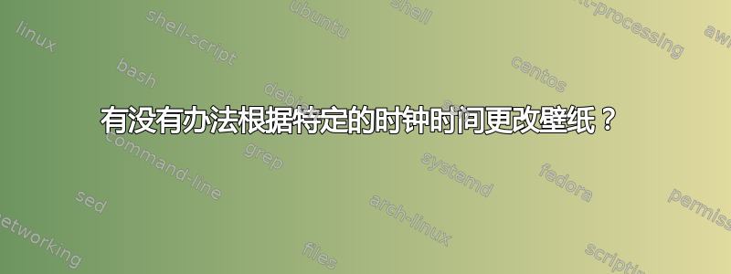 有没有办法根据特定的时钟时间更改壁纸？