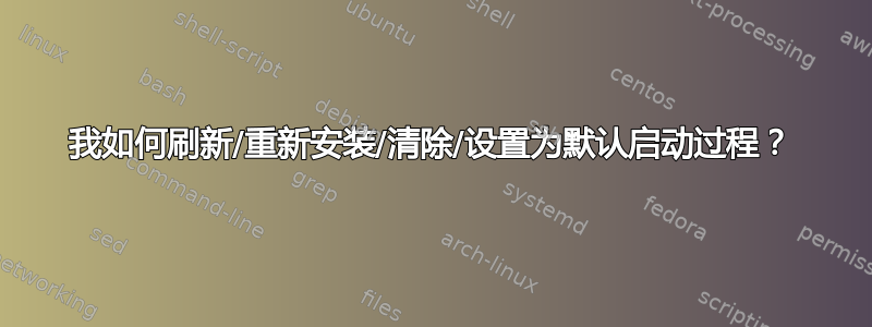 我如何刷新/重新安装/清除/设置为默认启动过程？