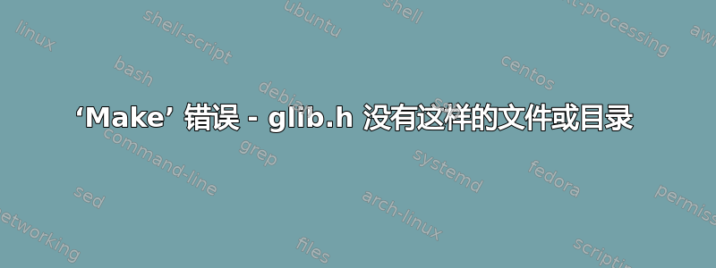 ‘Make’ 错误 - glib.h 没有这样的文件或目录