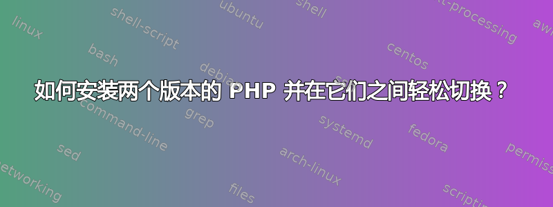 如何安装两个版本的 PHP 并在它们之间轻松切换？