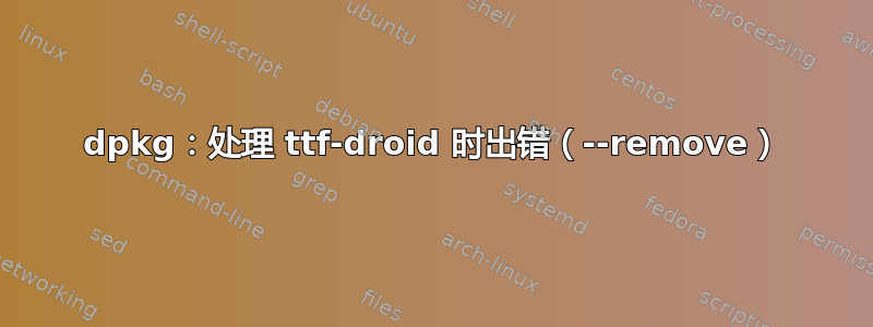 dpkg：处理 ttf-droid 时出错（--remove）