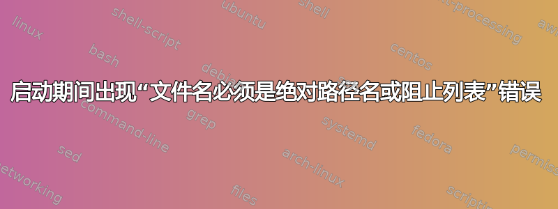 启动期间出现“文件名必须是绝对路径名或阻止列表”错误