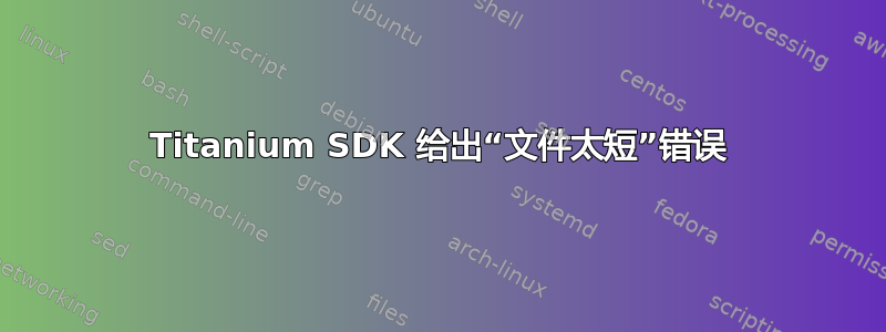 Titanium SDK 给出“文件太短”错误