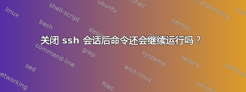 关闭 ssh 会话后命令还会继续运行吗？