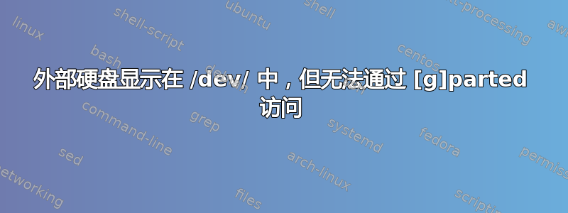 外部硬盘显示在 /dev/ 中，但无法通过 [g]parted 访问