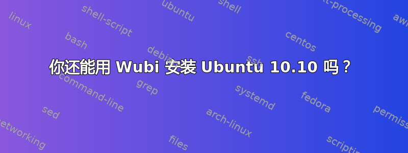 你还能用 Wubi 安装 Ubuntu 10.10 吗？