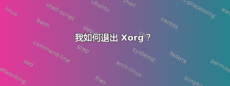 我如何退出 Xorg？