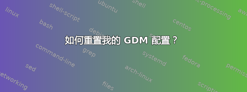 如何重置我的 GDM 配置？