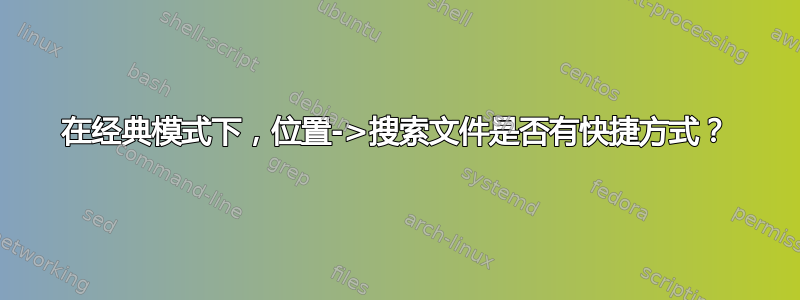 在经典模式下，位置->搜索文件是否有快捷方式？