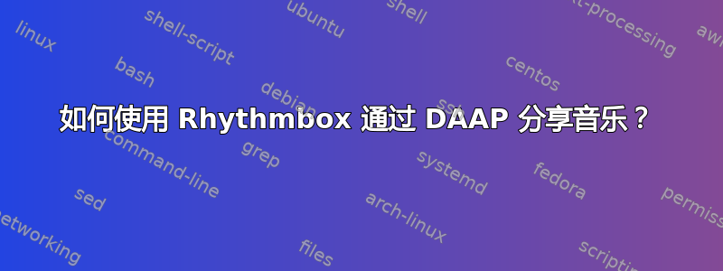 如何使用 Rhythmbox 通过 DAAP 分享音乐？