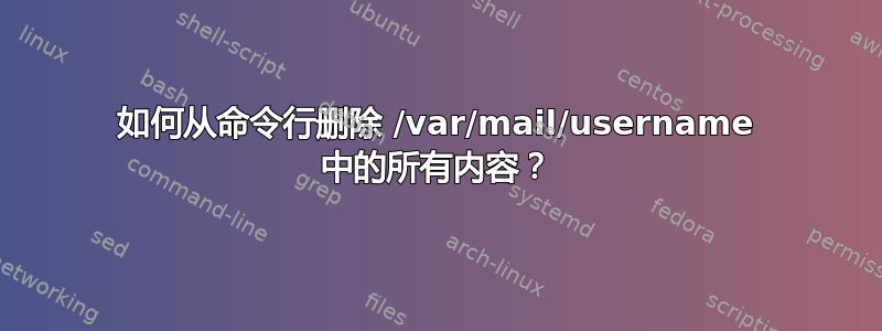 如何从命令行删除 /var/mail/username 中的所有内容？