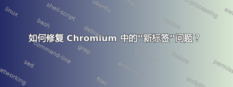 如何修复 Chromium 中的“新标签”问题？