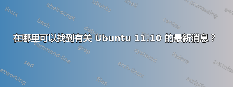 在哪里可以找到有关 Ubuntu 11.10 的最新消息？