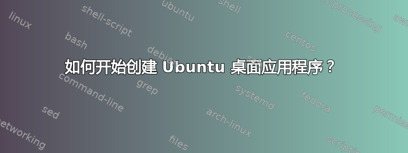 如何开始创建 Ubuntu 桌面应用程序？