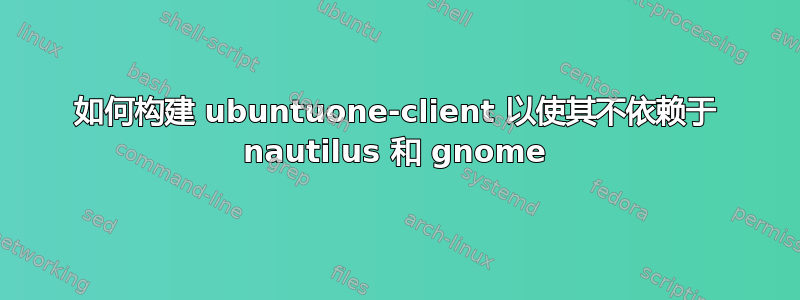 如何构建 ubuntuone-client 以使其不依赖于 nautilus 和 gnome