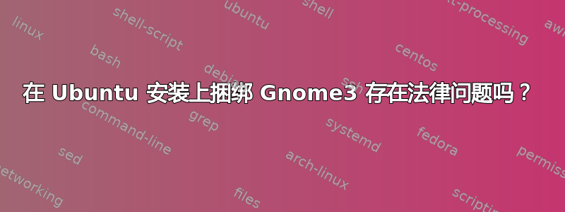 在 Ubuntu 安装上捆绑 Gnome3 存在法律问题吗？