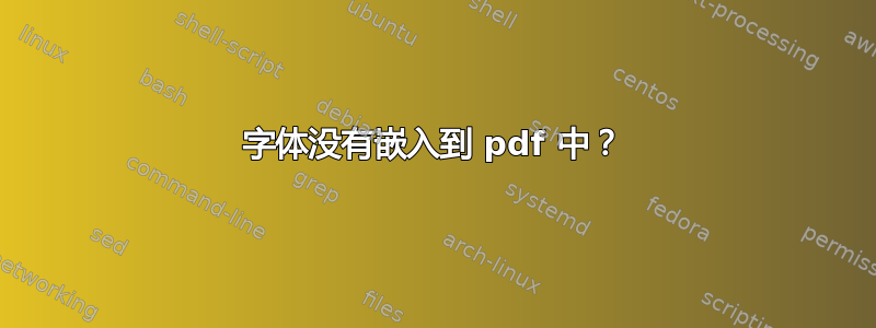 字体没有嵌入到 pdf 中？