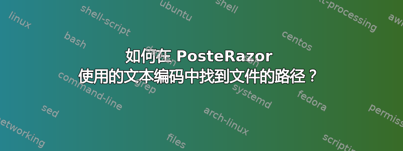 如何在 PosteRazor 使用的文本编码中找到文件的路径？