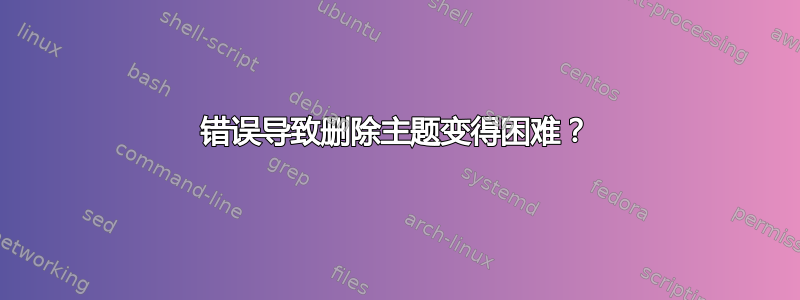 错误导致删除主题变得困难？