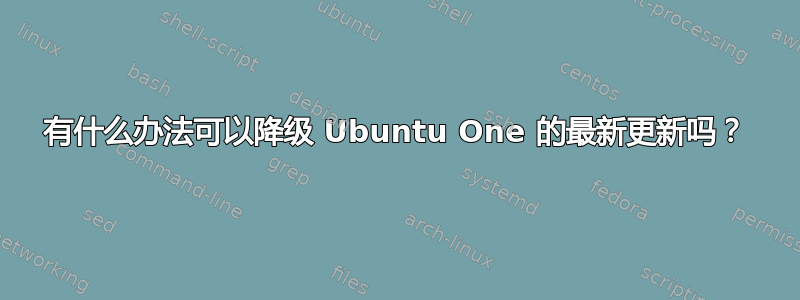 有什么办法可以降级 Ubuntu One 的最新更新吗？