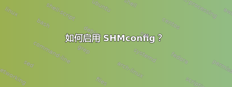 如何启用 SHMconfig？