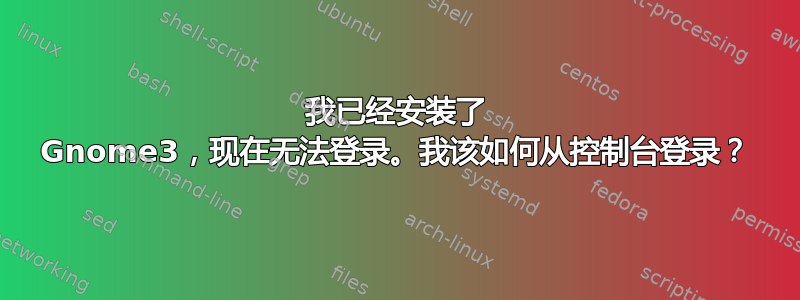 我已经安装了 Gnome3，现在无法登录。我该如何从控制台登录？