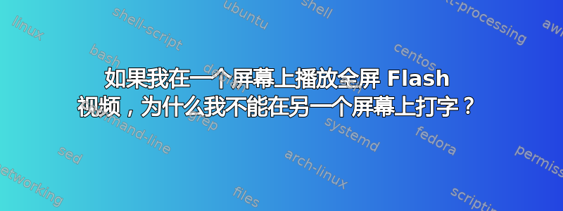 如果我在一个屏幕上播放全屏 Flash 视频，为什么我不能在另一个屏幕上打字？