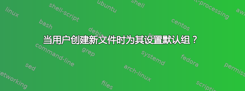 当用户创建新文件时为其设置默认组？