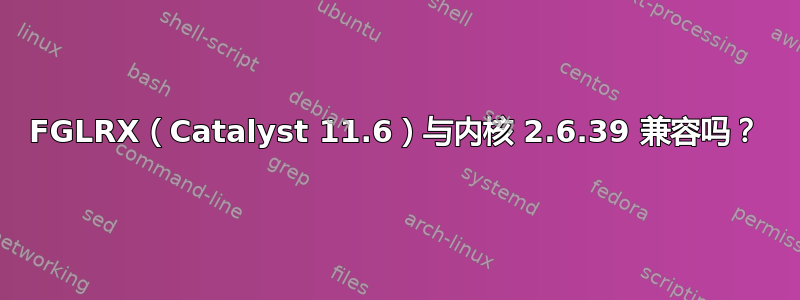 FGLRX（Catalyst 11.6）与内核 2.6.39 兼容吗？