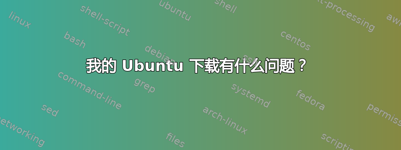 我的 Ubuntu 下载有什么问题？