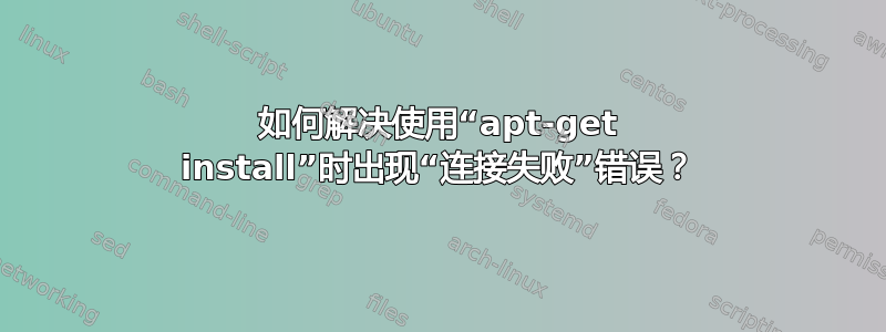 如何解决使用“apt-get install”时出现“连接失败”错误？