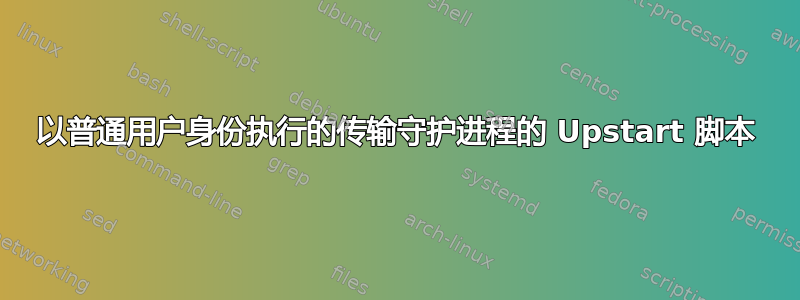 以普通用户身份执行的传输守护进程的 Upstart 脚本