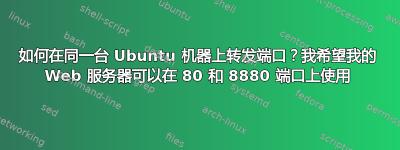 如何在同一台 Ubuntu 机器上转发端口？我希望我的 Web 服务器可以在 80 和 8880 端口上使用