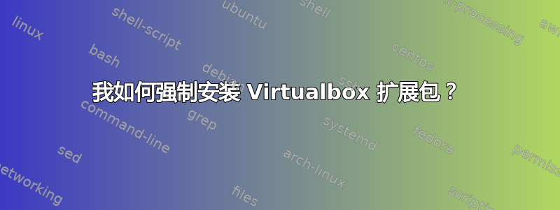 我如何强制安装 Virtualbox 扩展包？