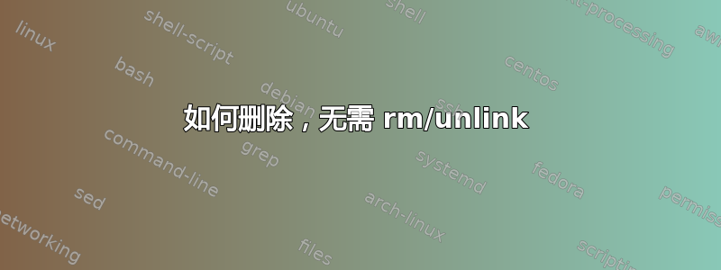 如何删除，无需 rm/unlink