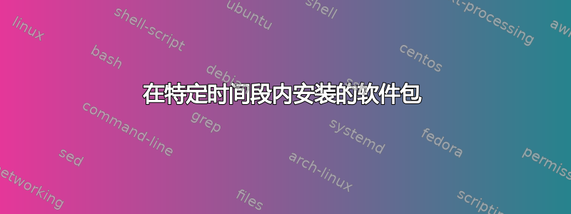 在特定时间段内安装的软件包