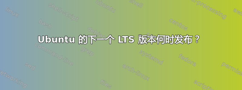 Ubuntu 的下一个 LTS 版本何时发布？