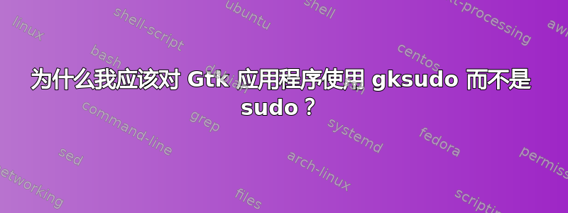 为什么我应该对 Gtk 应用程序使用 gksudo 而不是 sudo？