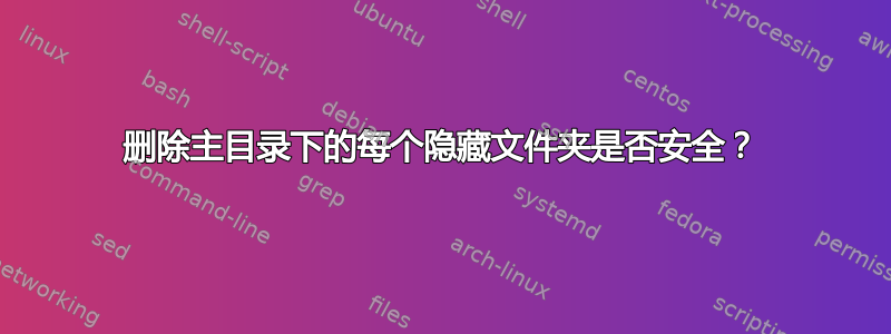 删除主目录下的每个隐藏文件夹是否安全？