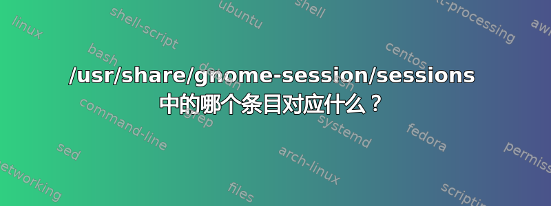 /usr/share/gnome-session/sessions 中的哪个条目对应什么？