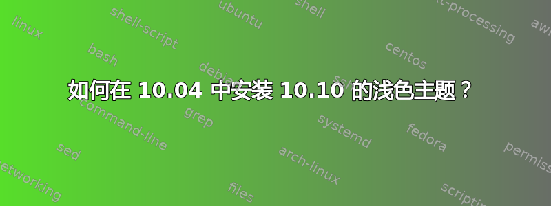 如何在 10.04 中安装 10.10 的浅色主题？