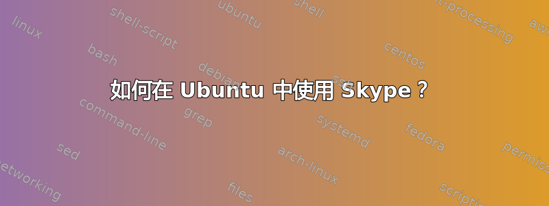 如何在 Ubuntu 中使用 Skype？