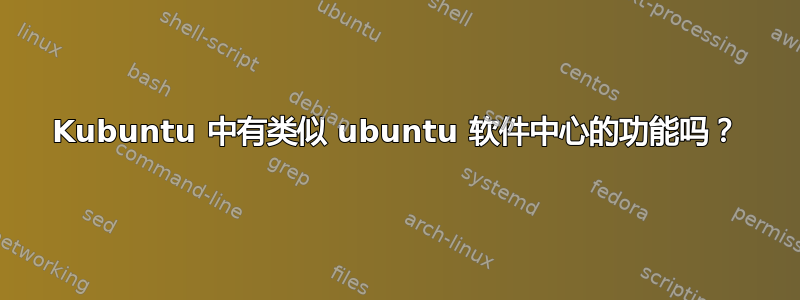 Kubuntu 中有类似 ubuntu 软件中心的功能吗？