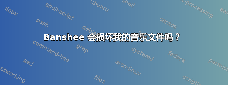 Banshee 会损坏我的音乐文件吗？