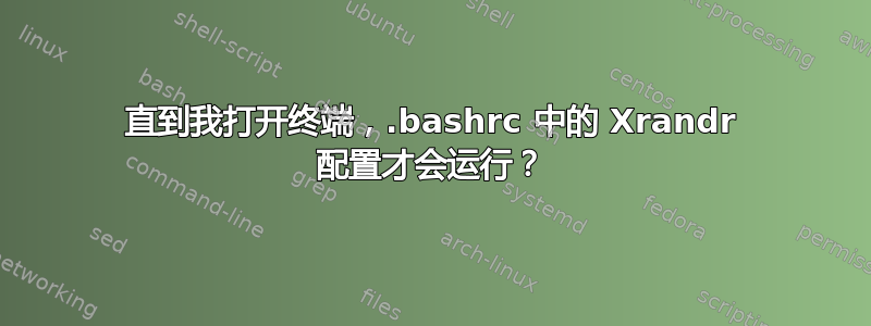 直到我打开终端，.bashrc 中的 Xrandr 配置才会运行？