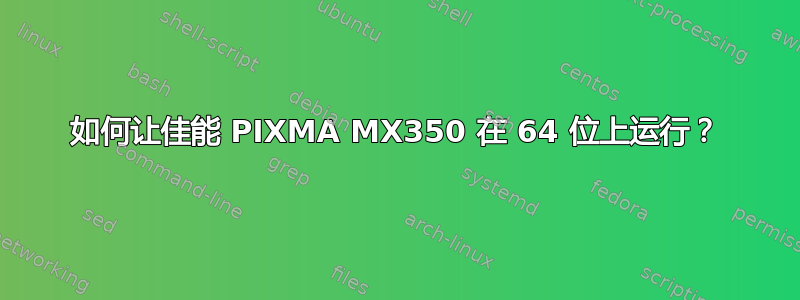 如何让佳能 PIXMA MX350 在 64 位上运行？